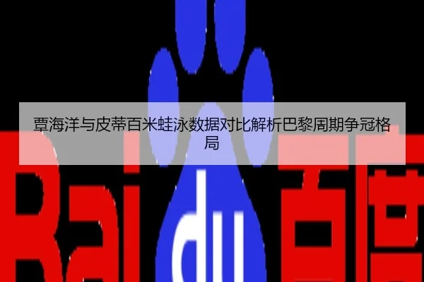 覃海洋与皮蒂百米蛙泳数据对比解析巴黎周期争冠格局