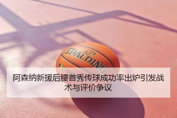 阿森纳新援后腰首秀传球成功率出炉引发战术与评价争议