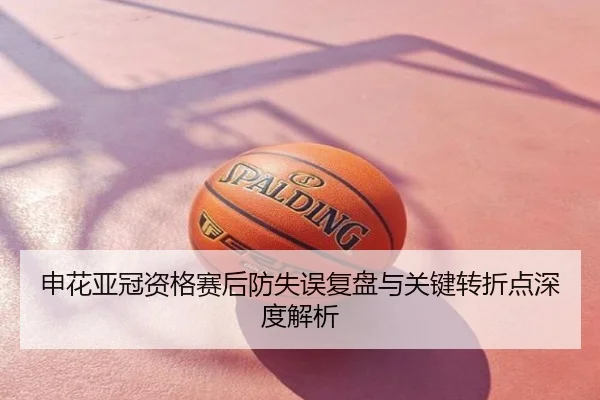 申花亚冠资格赛后防失误复盘与关键转折点深度解析