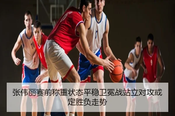 张伟丽赛前称重状态平稳卫冕战站立对攻或定胜负走势