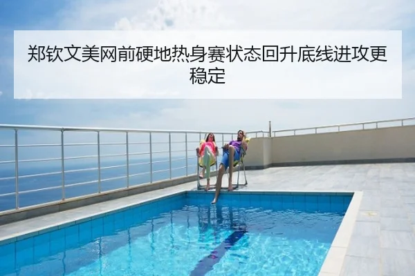 郑钦文美网前硬地热身赛状态回升底线进攻更稳定