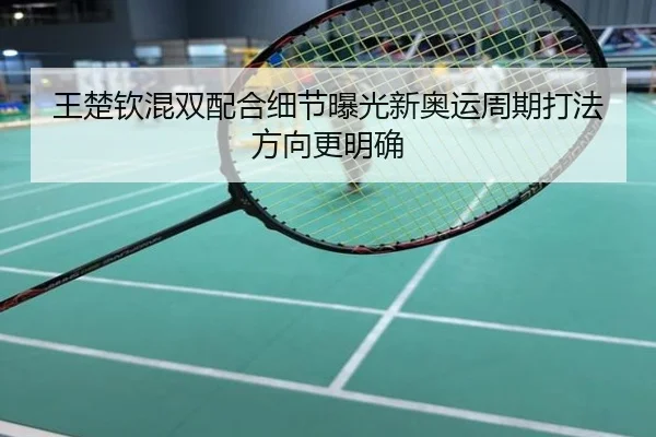 王楚钦混双配合细节曝光新奥运周期打法方向更明确